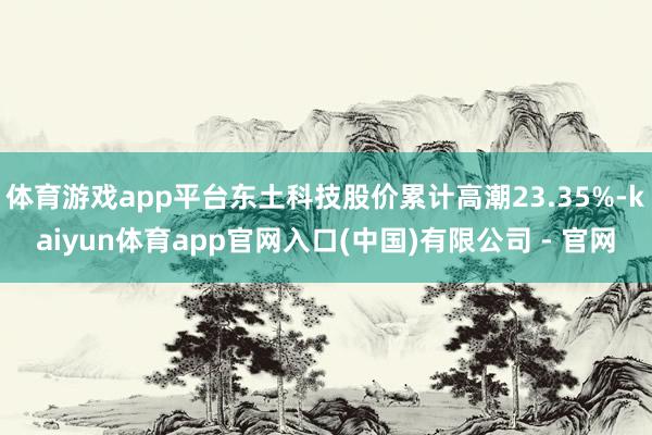 体育游戏app平台东土科技股价累计高潮23.35%-kaiyun体育app官网入口(中国)有限公司 - 官网