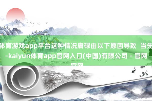 体育游戏app平台这种情况庸碌由以下原因导致  当先-kaiyun体育app官网入口(中国)有限公司 - 官网