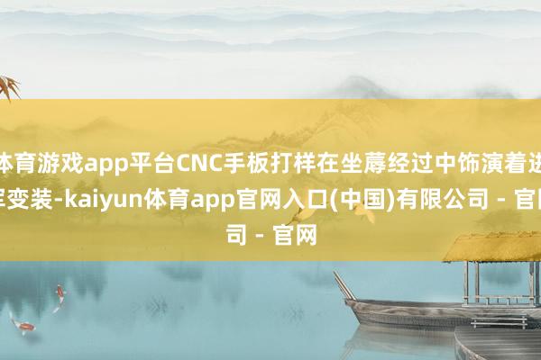 体育游戏app平台CNC手板打样在坐蓐经过中饰演着进军变装-kaiyun体育app官网入口(中国)有限公司 - 官网