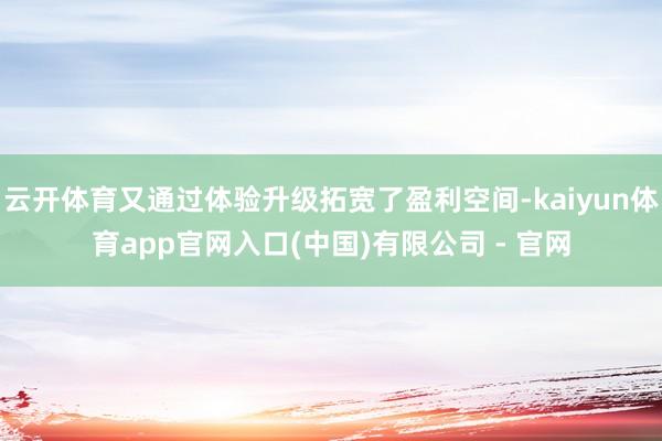 云开体育又通过体验升级拓宽了盈利空间-kaiyun体育app官网入口(中国)有限公司 - 官网