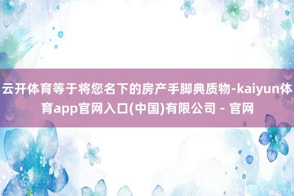 云开体育等于将您名下的房产手脚典质物-kaiyun体育app官网入口(中国)有限公司 - 官网