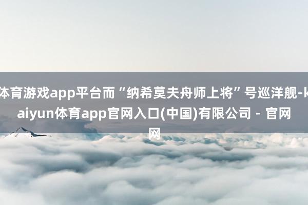体育游戏app平台而“纳希莫夫舟师上将”号巡洋舰-kaiyun体育app官网入口(中国)有限公司 - 官网