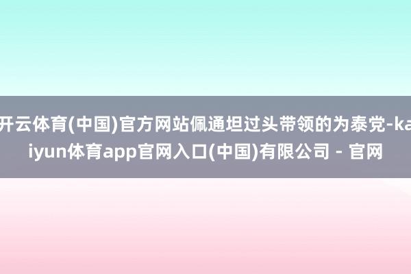 开云体育(中国)官方网站佩通坦过头带领的为泰党-kaiyun体育app官网入口(中国)有限公司 - 官网