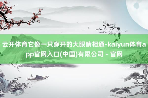 云开体育它像一只睁开的大眼睛相通-kaiyun体育app官网入口(中国)有限公司 - 官网