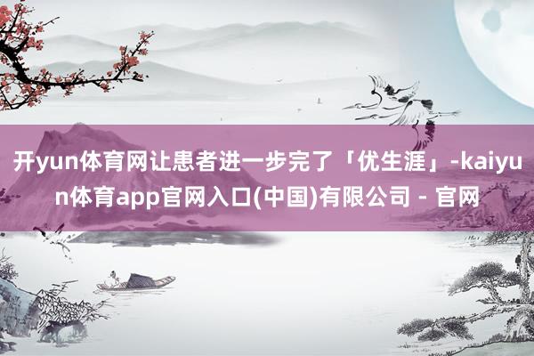 开yun体育网让患者进一步完了「优生涯」-kaiyun体育app官网入口(中国)有限公司 - 官网