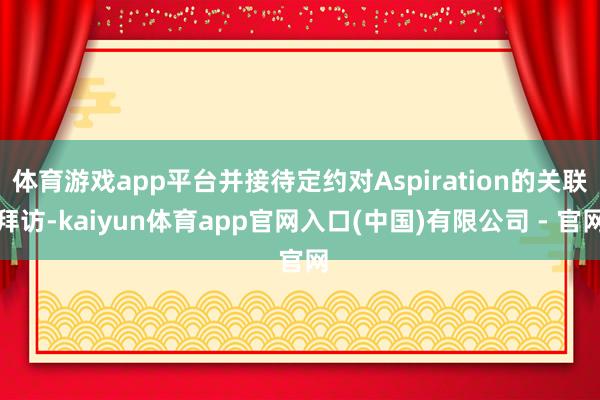 体育游戏app平台并接待定约对Aspiration的关联拜访-kaiyun体育app官网入口(中国)有限公司 - 官网