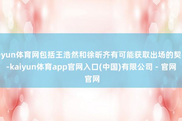 开yun体育网包括王浩然和徐昕齐有可能获取出场的契机-kaiyun体育app官网入口(中国)有限公司 - 官网