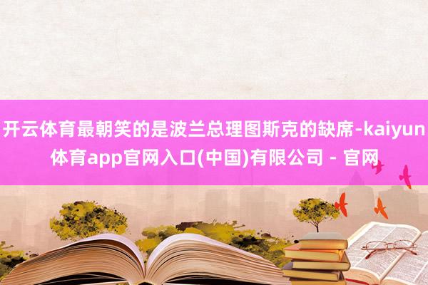开云体育最朝笑的是波兰总理图斯克的缺席-kaiyun体育app官网入口(中国)有限公司 - 官网