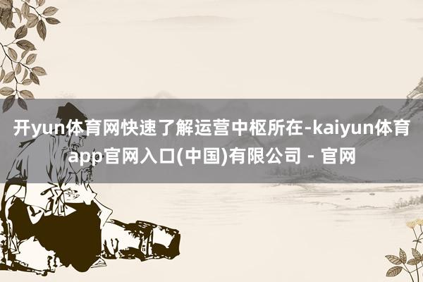 开yun体育网快速了解运营中枢所在-kaiyun体育app官网入口(中国)有限公司 - 官网