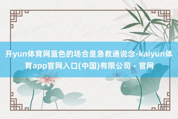 开yun体育网蓝色的场合是急救通说念-kaiyun体育app官网入口(中国)有限公司 - 官网