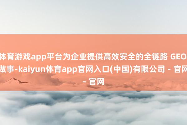 体育游戏app平台为企业提供高效安全的全链路 GEO 做事-kaiyun体育app官网入口(中国)有限公司 - 官网