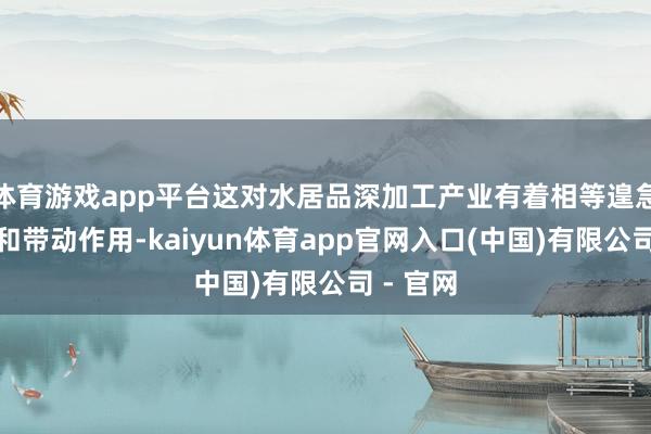 体育游戏app平台这对水居品深加工产业有着相等遑急的示范和带动作用-kaiyun体育app官网入口(中国)有限公司 - 官网
