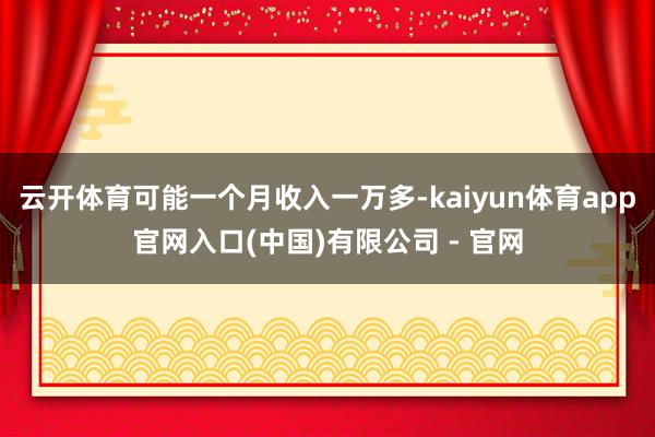 云开体育可能一个月收入一万多-kaiyun体育app官网入口(中国)有限公司 - 官网