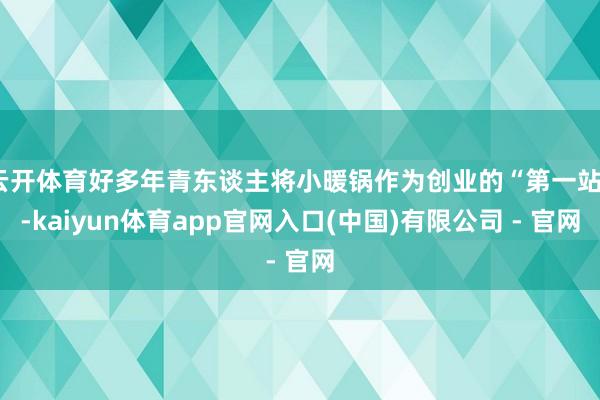 云开体育好多年青东谈主将小暖锅作为创业的“第一站”-kaiyun体育app官网入口(中国)有限公司 - 官网