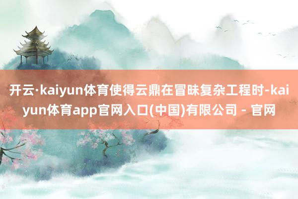 开云·kaiyun体育使得云鼎在冒昧复杂工程时-kaiyun体育app官网入口(中国)有限公司 - 官网