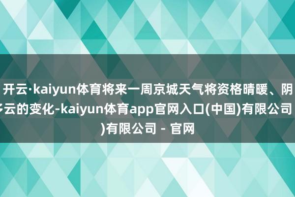开云·kaiyun体育将来一周京城天气将资格晴暖、阴沉到多云的变化-kaiyun体育app官网入口(中国)有限公司 - 官网