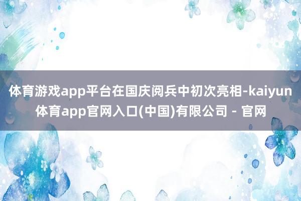 体育游戏app平台在国庆阅兵中初次亮相-kaiyun体育app官网入口(中国)有限公司 - 官网