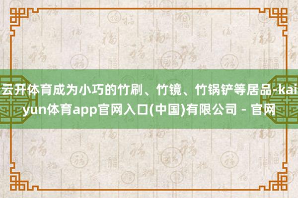 云开体育成为小巧的竹刷、竹镜、竹锅铲等居品-kaiyun体育app官网入口(中国)有限公司 - 官网