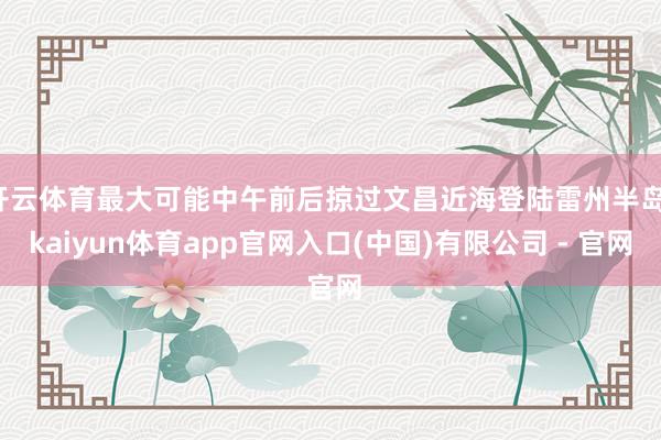 开云体育最大可能中午前后掠过文昌近海登陆雷州半岛-kaiyun体育app官网入口(中国)有限公司 - 官网