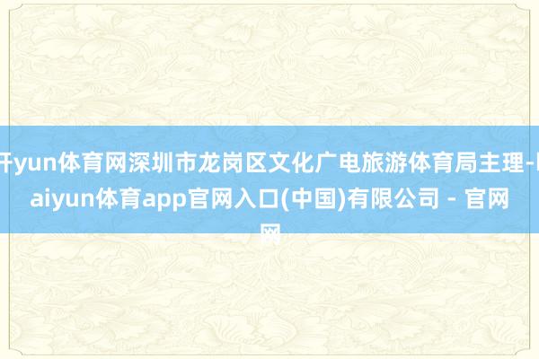 开yun体育网深圳市龙岗区文化广电旅游体育局主理-kaiyun体育app官网入口(中国)有限公司 - 官网