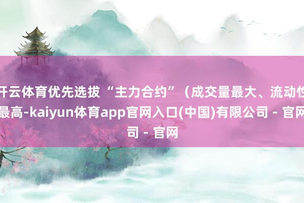 开云体育优先选拔 “主力合约”（成交量最大、流动性最高-kaiyun体育app官网入口(中国)有限公司 - 官网