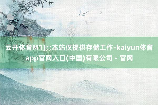 云开体育M1);;本站仅提供存储工作-kaiyun体育app官网入口(中国)有限公司 - 官网