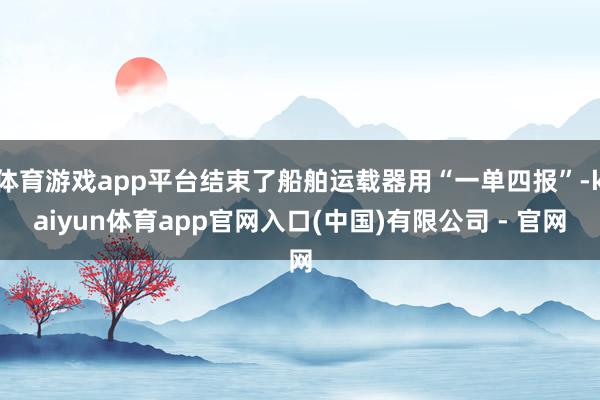 体育游戏app平台结束了船舶运载器用“一单四报”-kaiyun体育app官网入口(中国)有限公司 - 官网
