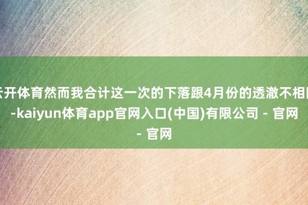 云开体育然而我合计这一次的下落跟4月份的透澈不相同-kaiyun体育app官网入口(中国)有限公司 - 官网