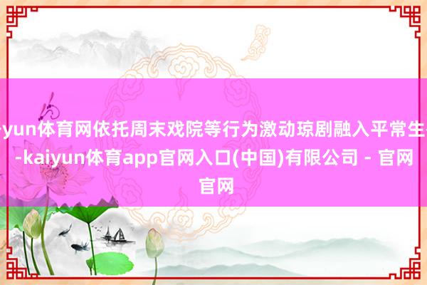 开yun体育网依托周末戏院等行为激动琼剧融入平常生存-kaiyun体育app官网入口(中国)有限公司 - 官网