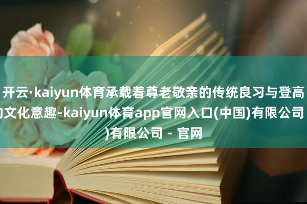 开云·kaiyun体育承载着尊老敬亲的传统良习与登高赏秋的文化意趣-kaiyun体育app官网入口(中国)有限公司 - 官网