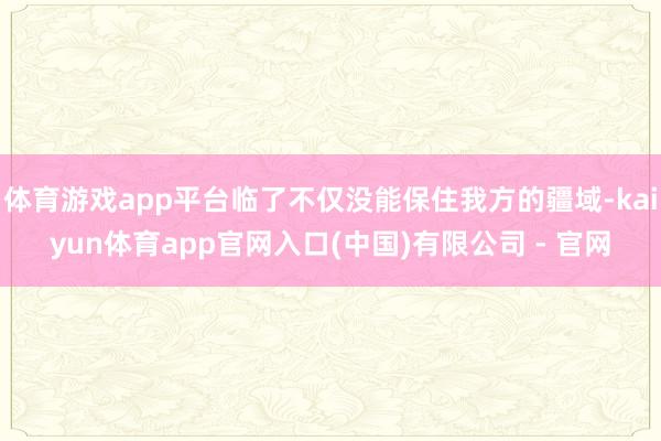 体育游戏app平台临了不仅没能保住我方的疆域-kaiyun体育app官网入口(中国)有限公司 - 官网