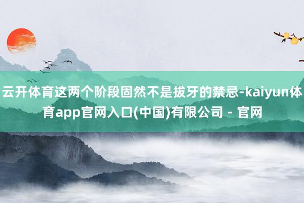云开体育这两个阶段固然不是拔牙的禁忌-kaiyun体育app官网入口(中国)有限公司 - 官网