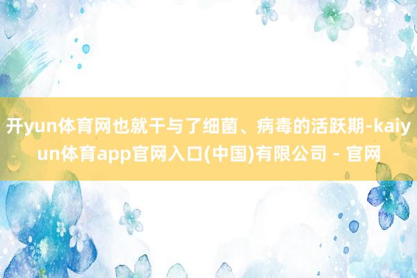 开yun体育网也就干与了细菌、病毒的活跃期-kaiyun体育app官网入口(中国)有限公司 - 官网
