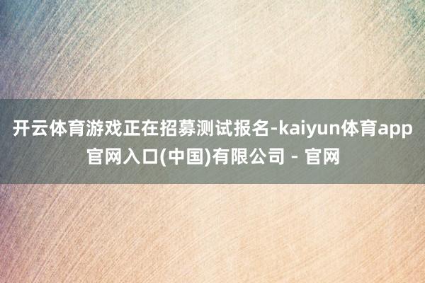 开云体育游戏正在招募测试报名-kaiyun体育app官网入口(中国)有限公司 - 官网