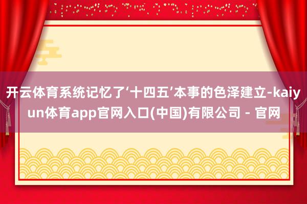 开云体育系统记忆了‘十四五’本事的色泽建立-kaiyun体育app官网入口(中国)有限公司 - 官网