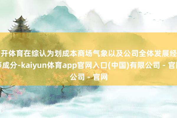 云开体育在综认为划成本商场气象以及公司全体发展经营等成分-kaiyun体育app官网入口(中国)有限公司 - 官网