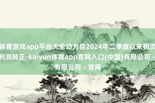 体育游戏app平台大全动力自2024年二季度以来初次达成利润转正-kaiyun体育app官网入口(中国)有限公司 - 官网