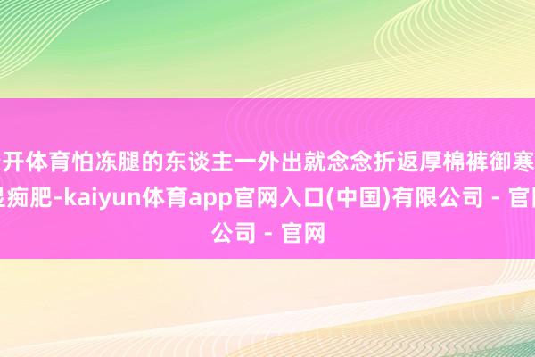 云开体育怕冻腿的东谈主一外出就念念折返厚棉裤御寒但显痴肥-kaiyun体育app官网入口(中国)有限公司 - 官网
