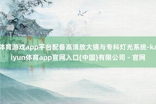 体育游戏app平台配备高清放大镜与专科灯光系统-kaiyun体育app官网入口(中国)有限公司 - 官网