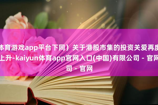 体育游戏app平台下同)关于港股市集的投资关爱再度上升-kaiyun体育app官网入口(中国)有限公司 - 官网