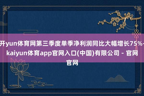 开yun体育网第三季度单季净利润同比大幅增长75%-kaiyun体育app官网入口(中国)有限公司 - 官网