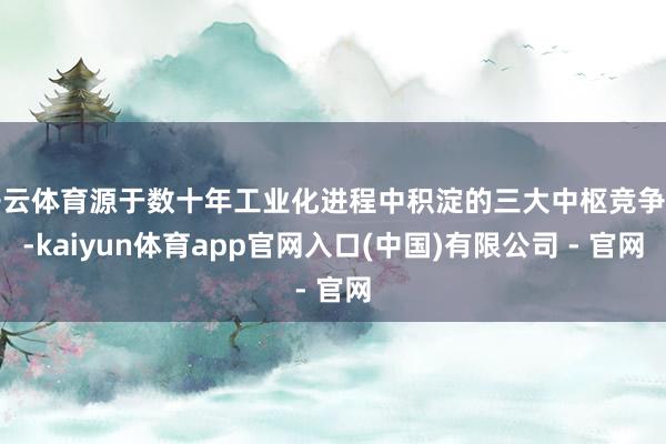 开云体育源于数十年工业化进程中积淀的三大中枢竞争力-kaiyun体育app官网入口(中国)有限公司 - 官网