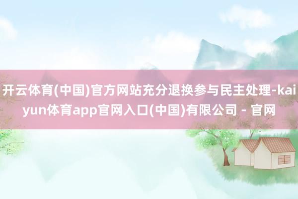 开云体育(中国)官方网站充分退换参与民主处理-kaiyun体育app官网入口(中国)有限公司 - 官网