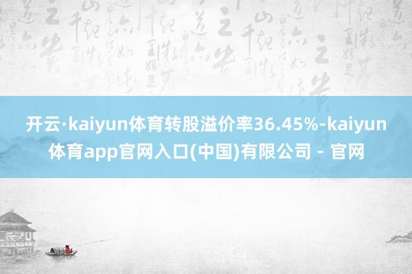 开云·kaiyun体育转股溢价率36.45%-kaiyun体育app官网入口(中国)有限公司 - 官网