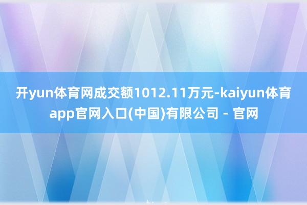 开yun体育网成交额1012.11万元-kaiyun体育app官网入口(中国)有限公司 - 官网