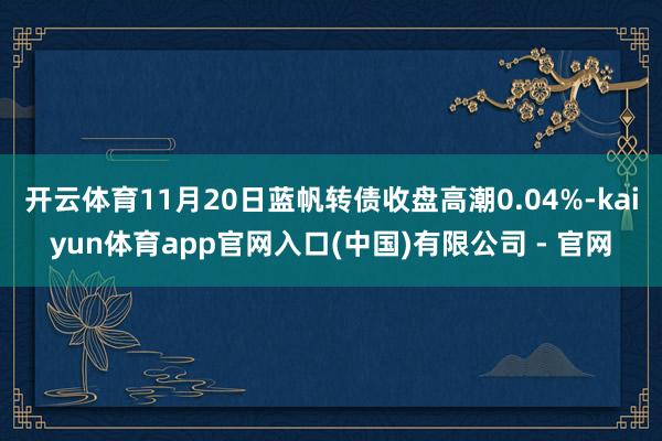 开云体育11月20日蓝帆转债收盘高潮0.04%-kaiyun体育app官网入口(中国)有限公司 - 官网