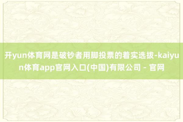 开yun体育网是破钞者用脚投票的着实选拔-kaiyun体育app官网入口(中国)有限公司 - 官网