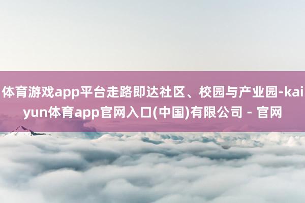 体育游戏app平台走路即达社区、校园与产业园-kaiyun体育app官网入口(中国)有限公司 - 官网