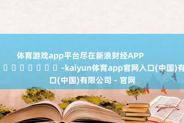体育游戏app平台尽在新浪财经APP            													-kaiyun体育app官网入口(中国)有限公司 - 官网