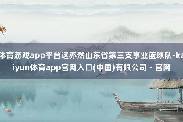 体育游戏app平台这亦然山东省第三支事业篮球队-kaiyun体育app官网入口(中国)有限公司 - 官网